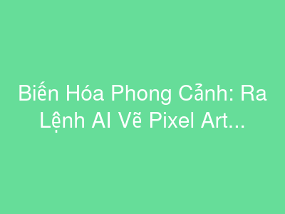 Biến Hóa Phong Cảnh: Ra Lệnh AI Vẽ Pixel Art Từ Bức Ảnh Của Bạn